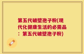 第五代破壁孢子粉(现代化健康生活的必需品：第五代破壁孢子粉)