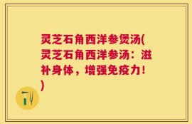 灵芝石角西洋参煲汤(灵芝石角西洋参汤：滋补身体，增强免疫力！)
