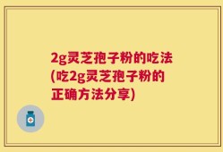 2g灵芝孢子粉的吃法(吃2g灵芝孢子粉的正确方法分享)