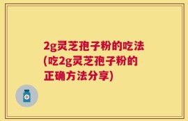 2g灵芝孢子粉的吃法(吃2g灵芝孢子粉的正确方法分享)