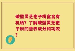 破壁灵芝孢子粉富含有机硒？了解破壁灵芝孢子粉的营养成分和功效？