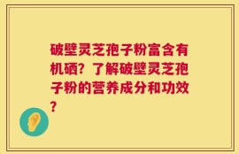 破壁灵芝孢子粉富含有机硒？了解破壁灵芝孢子粉的营养成分和功效？