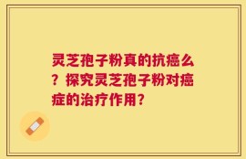 灵芝孢子粉真的抗癌么？探究灵芝孢子粉对癌症的治疗作用？