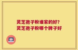 灵芝孢子粉谁家的好？灵芝孢子粉哪个牌子好