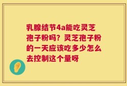 乳腺结节4a能吃灵芝孢子粉吗？灵芝孢子粉的一天应该吃多少怎么去控制这个量呀