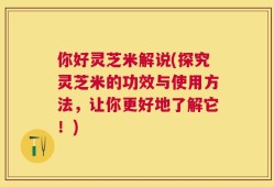 你好灵芝米解说(探究灵芝米的功效与使用方法，让你更好地了解它！)