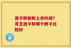 孢子粉新粉上市时间？灵芝孢子粉哪个牌子比较好
