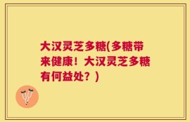 大汉灵芝多糖(多糖带来健康！大汉灵芝多糖有何益处？)