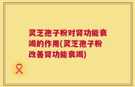 灵芝孢子粉对肾功能衰竭的作用(灵芝孢子粉改善肾功能衰竭)