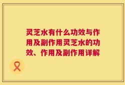 灵芝水有什么功效与作用及副作用灵芝水的功效、作用及副作用详解