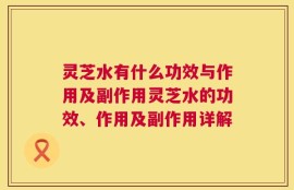 灵芝水有什么功效与作用及副作用灵芝水的功效、作用及副作用详解