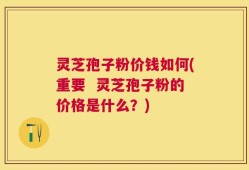 灵芝孢子粉价钱如何(重要  灵芝孢子粉的价格是什么？)