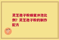 灵芝孢子粉蜂蜜冲泡比例？灵芝孢子粉的制作配方