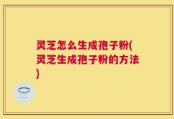 灵芝怎么生成孢子粉(灵芝生成孢子粉的方法)