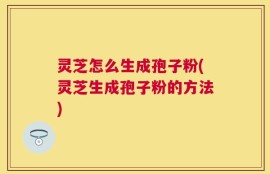 灵芝怎么生成孢子粉(灵芝生成孢子粉的方法)