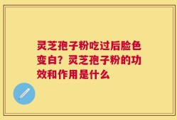 灵芝孢子粉吃过后脸色变白？灵芝孢子粉的功效和作用是什么