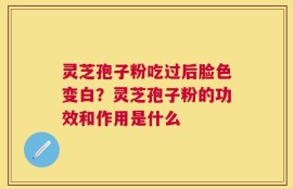 灵芝孢子粉吃过后脸色变白？灵芝孢子粉的功效和作用是什么