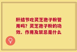 肝结节吃灵芝孢子粉管用吗？灵芝孢子粉的功效、作用及禁忌是什么