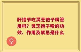 肝结节吃灵芝孢子粉管用吗？灵芝孢子粉的功效、作用及禁忌是什么