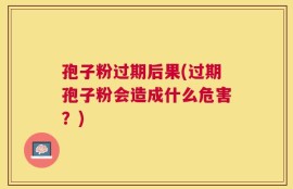 孢子粉过期后果(过期孢子粉会造成什么危害？)