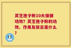 灵芝孢子粉10大保健功效？灵芝孢子粉的功效、作用及禁忌是什么？