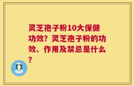 灵芝孢子粉10大保健功效？灵芝孢子粉的功效、作用及禁忌是什么？