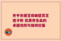 开平市健芝缘破壁灵芝孢子粉 优质养生品的卓越功效与独特价值