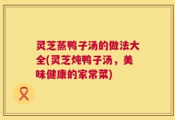 灵芝蒸鸭子汤的做法大全(灵芝炖鸭子汤，美味健康的家常菜)
