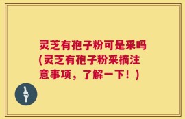 灵芝有孢子粉可是采吗(灵芝有孢子粉采摘注意事项，了解一下！)