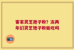 客家灵芝孢子粉？冻两年们灵艺饱子粉能吃吗