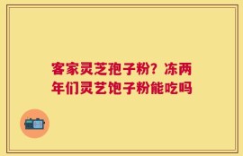 客家灵芝孢子粉？冻两年们灵艺饱子粉能吃吗
