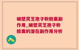 破壁灵芝孢子粉胶囊副作用_破壁灵芝孢子粉胶囊的潜在副作用分析