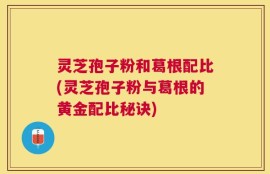 灵芝孢子粉和葛根配比(灵芝孢子粉与葛根的黄金配比秘诀)