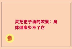 灵芝孢子油的效果：身体健康少不了它