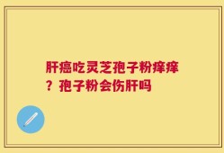 肝癌吃灵芝孢子粉痒痒？孢子粉会伤肝吗