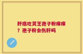 肝癌吃灵芝孢子粉痒痒？孢子粉会伤肝吗