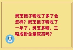 灵芝孢子粉吃了多了会怎样？灵芝孢子粉吃了一年了，灵芝多糖、三萜成份含量双高吗？