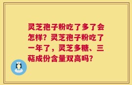 灵芝孢子粉吃了多了会怎样？灵芝孢子粉吃了一年了，灵芝多糖、三萜成份含量双高吗？