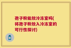 孢子粉能放冷冻室吗(将孢子粉放入冷冻室的可行性探讨)