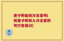 孢子粉能放冷冻室吗(将孢子粉放入冷冻室的可行性探讨)