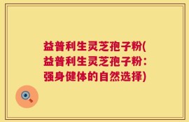 益普利生灵芝孢子粉(益普利生灵芝孢子粉：强身健体的自然选择)
