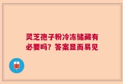 灵芝孢子粉冷冻储藏有必要吗？答案显而易见