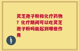 灵芝孢子粉和化疗药物？化疗期间可以吃灵芝孢子粉吗能起到哪些作用