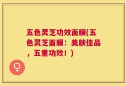 五色灵芝功效面膜(五色灵芝面膜：美肤佳品，五重功效！)