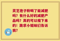 灵芝孢子粉喝了能减肥吗？有什么好的减肥产品吗？真的可以瘦下来的！跪求小姐妹们告诉我？