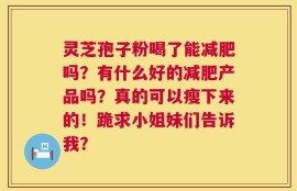 灵芝孢子粉喝了能减肥吗？有什么好的减肥产品吗？真的可以瘦下来的！跪求小姐妹们告诉我？
