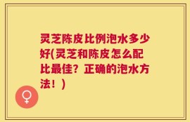 灵芝陈皮比例泡水多少好(灵芝和陈皮怎么配比最佳？正确的泡水方法！)