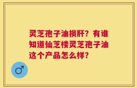 灵芝孢子油损肝？有谁知道仙芝楼灵芝孢子油这个产品怎么样？