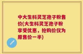 中大生科灵芝孢子粉售价(大生科灵芝孢子粉享受优惠，抢购价仅为原售价一半)