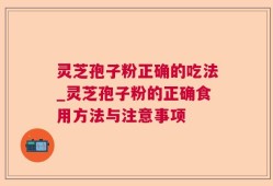 灵芝孢子粉正确的吃法_灵芝孢子粉的正确食用方法与注意事项